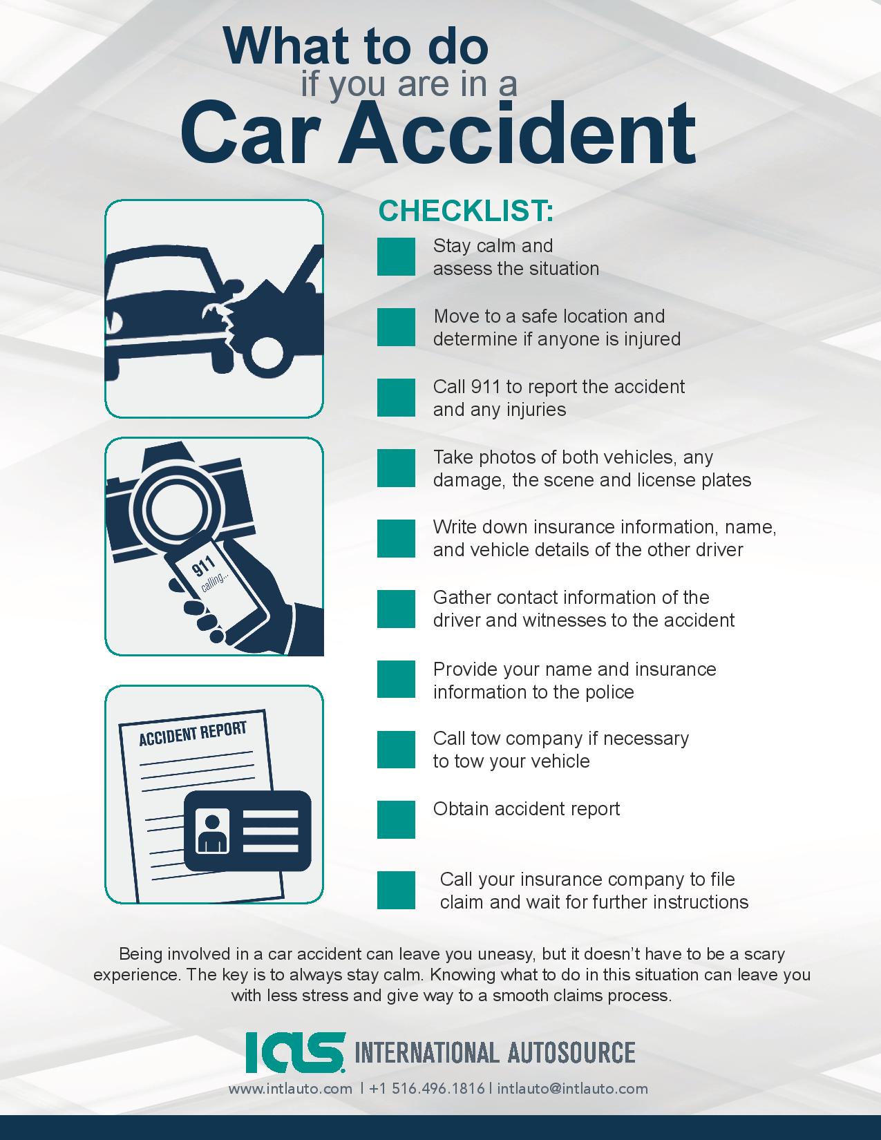 Stay calm and assess the situation. Move to a safe location and determine if anyone is injured. Call 911 to report the accident and any injuries. Take photos of both vehicles, any damage, the scene and license plates. Write down insurance information, name, and vehicle details of the other driver. Gather contact information of the driver and witnesses to the accident. Provide your name and insurance information to the police. Call your insurance company to file claim and wait for further instructions.